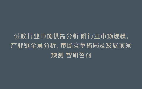 硅胶行业市场供需分析（附行业市场规模、产业链全景分析、市场竞争格局及发展前景预测）智研咨询