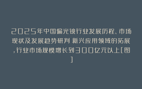2025年中国偏光镜行业发展历程、市场现状及发展趋势研判：新兴应用领域的拓展，行业市场规模增长到300亿元以上[图]