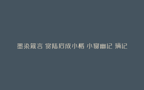 墨染箴言：赏陆启成小楷《小窗幽记》摘记
