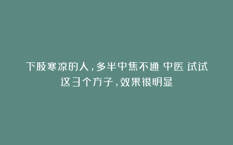 下肢寒凉的人，多半中焦不通！中医：试试这3个方子，效果很明显