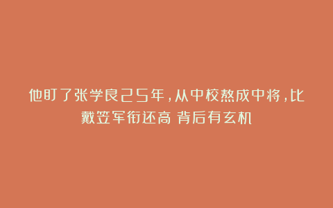 他盯了张学良25年，从中校熬成中将，比戴笠军衔还高！背后有玄机