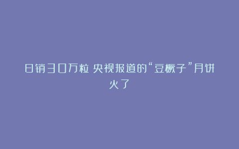 日销30万粒！央视报道的“豆橛子”月饼火了！
