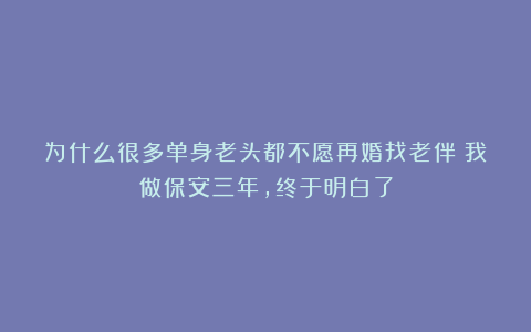 为什么很多单身老头都不愿再婚找老伴？我做保安三年，终于明白了