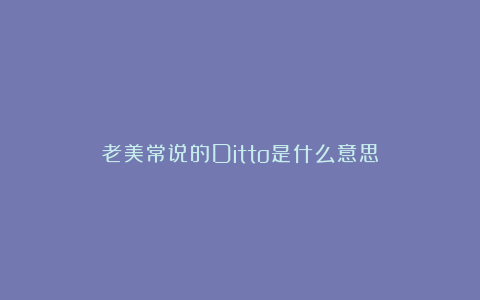 老美常说的Ditto是什么意思