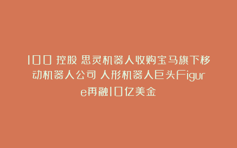 100%控股!思灵机器人收购宝马旗下移动机器人公司;人形机器人巨头Figure再融10亿美金!