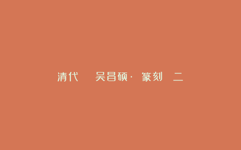清代 | 吴昌硕· 篆刻 （二）