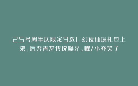 25号周年庆限定9选1，幻夜仙境礼包上架，后羿青龙传说曝光，曜/小乔笑了
