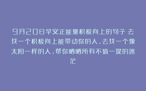 9月20日早安正能量积极向上的句子:去找一个积极向上能带动你的人,去找一个像太阳一样的人,帮你晒晒所有不值一提的迷茫!