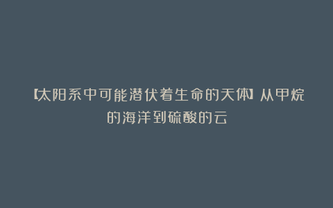 【太阳系中可能潜伏着生命的天体】从甲烷的海洋到硫酸的云