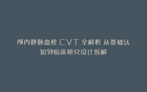 颅内静脉血栓（CVT）全解析：从基础认知到临床研究设计拆解