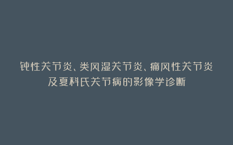 骨性关节炎、类风湿关节炎、痛风性关节炎及夏科氏关节病的影像学诊断