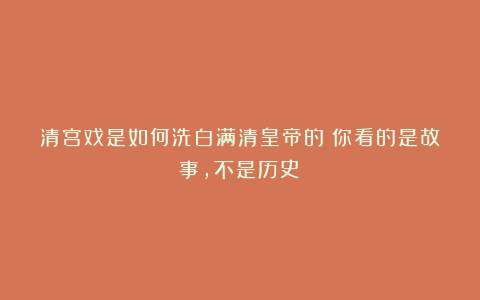 清宫戏是如何洗白满清皇帝的？你看的是故事，不是历史！