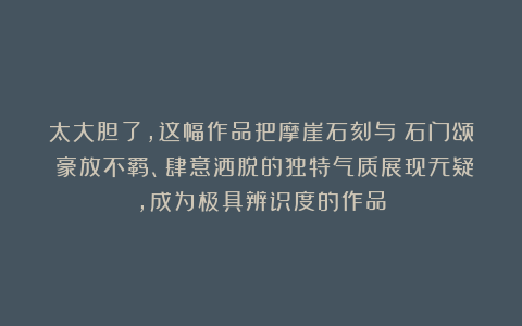 太大胆了，这幅作品把摩崖石刻与《石门颂》豪放不羁、肆意洒脱的独特气质展现无疑，成为极具辨识度的作品