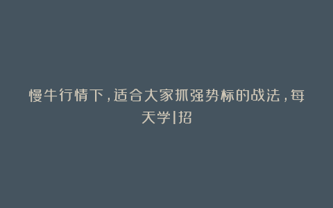 慢牛行情下，适合大家抓强势标的战法，每天学1招