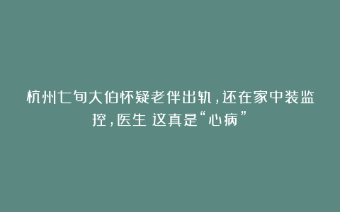 杭州七旬大伯怀疑老伴出轨，还在家中装监控，医生：这真是“心病”！