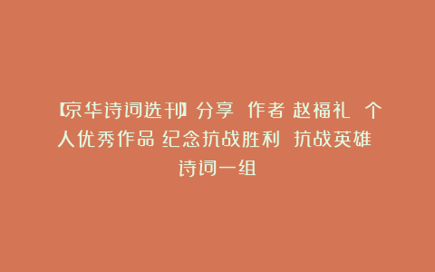 【京华诗词选刊】分享 作者：赵福礼 个人优秀作品《纪念抗战胜利 抗战英雄》（诗词一组）