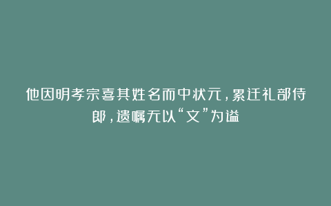 他因明孝宗喜其姓名而中状元，累迁礼部侍郎，遗嘱无以“文”为谥