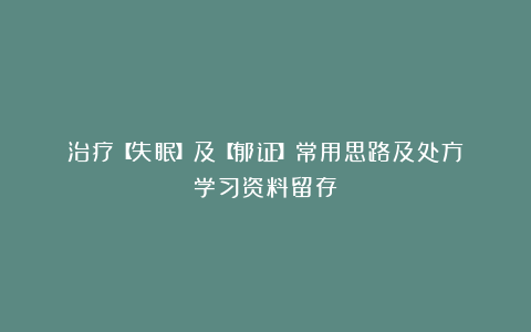 治疗【失眠】及【郁证】常用思路及处方（学习资料留存）