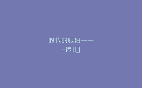 时代的眼泪——–运10