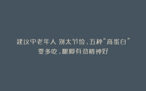 建议中老年人：别太节俭，五种“高蛋白”要多吃，腿脚有劲精神好