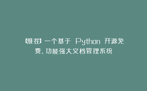 【推荐】一个基于 Python 开源免费、功能强大文档管理系统