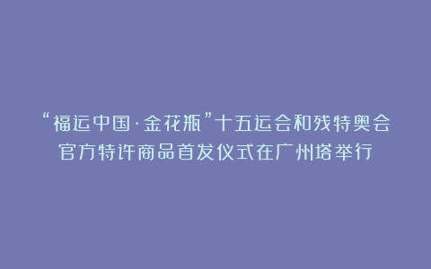 “福运中国·金花瓶”十五运会和残特奥会官方特许商品首发仪式在广州塔举行