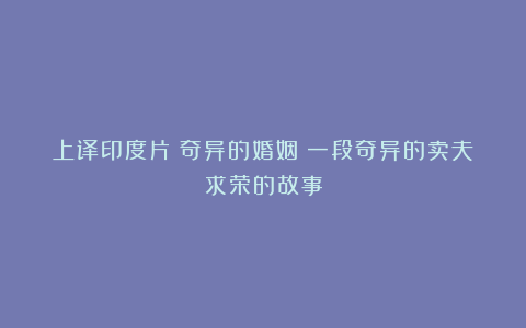 上译印度片《奇异的婚姻》一段奇异的卖夫求荣的故事
