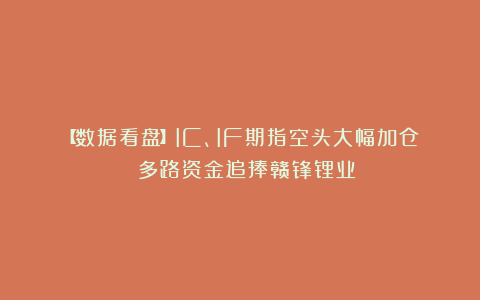 【数据看盘】IC、IF期指空头大幅加仓 多路资金追捧赣锋锂业