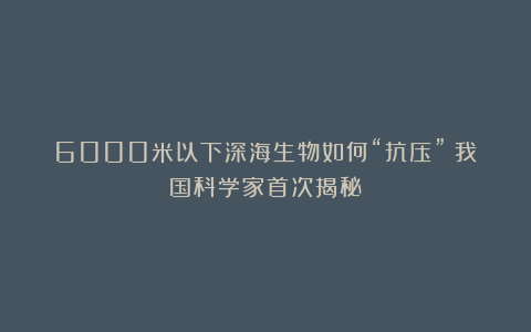 6000米以下深海生物如何“抗压”？我国科学家首次揭秘：
