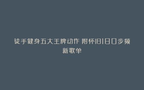 徒手健身五大王牌动作（附怀旧180步频新歌单）