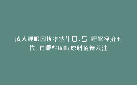 成人睡眠困扰率达48.5%！睡眠经济时代，有哪些助眠原料值得关注？