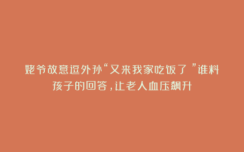 姥爷故意逗外孙“又来我家吃饭了！”谁料孩子的回答，让老人血压飙升