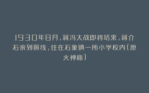 1930年8月，蒋冯大战即将结束，蒋介石亲到前线，住在石象镇一所小学校内(原火神庙)