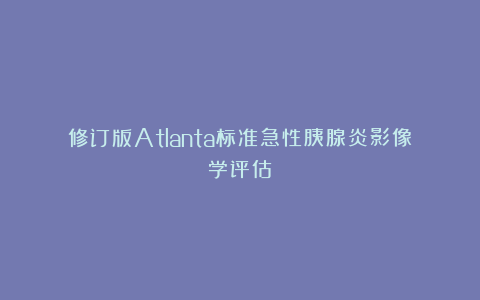 修订版Atlanta标准急性胰腺炎影像学评估