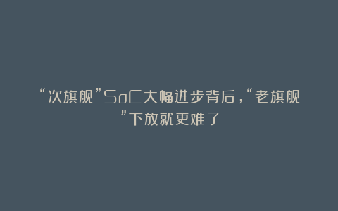 “次旗舰”SoC大幅进步背后，“老旗舰”下放就更难了