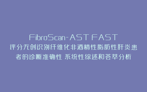 FibroScan-AST（FAST）评分无创识别纤维化非酒精性脂肪性肝炎患者的诊断准确性：系统性综述和荟萃分析