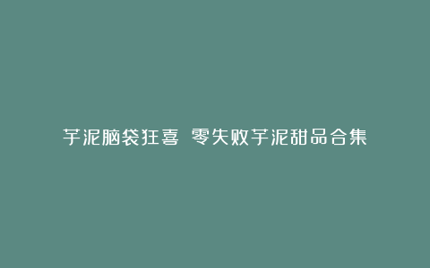 芋泥脑袋狂喜❗️零失败芋泥甜品合集