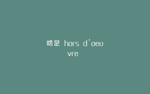 啥是 hors d’oeuvre ?