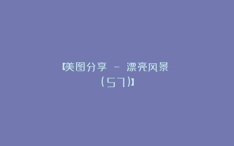 【美图分享 – 漂亮风景 (57)】