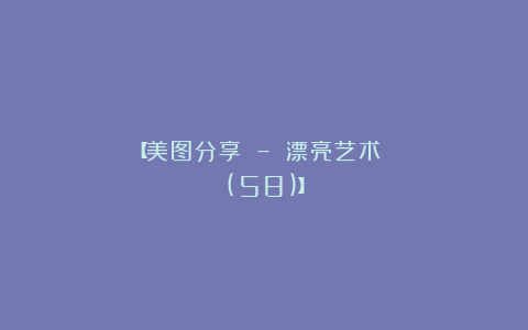 【美图分享 – 漂亮艺术 (58)】