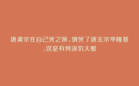 唐肃宗在自己死之前,饿死了唐玄宗李隆基,这是有何深仇大恨?