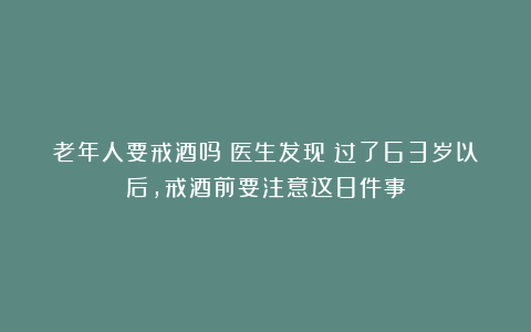 老年人要戒酒吗？医生发现：过了63岁以后，戒酒前要注意这8件事
