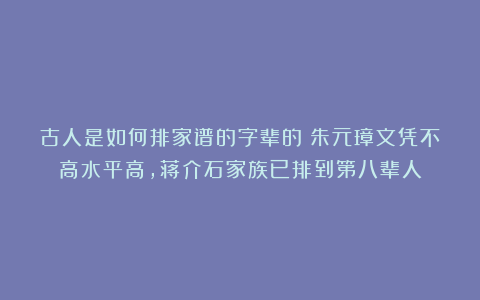 古人是如何排家谱的字辈的？朱元璋文凭不高水平高，蒋介石家族已排到第八辈人
