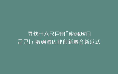 寻找HARP的”密码”：解码酒店业创新融合新范式
