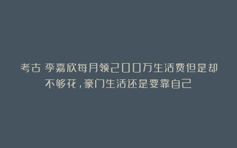 考古|李嘉欣每月领200万生活费但是却不够花，豪门生活还是要靠自己？