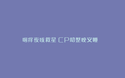 咽痒夜咳救星！CP助整晚安睡🌙