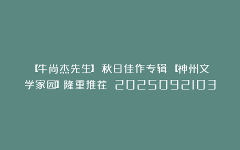 【牛尚杰先生】《秋日佳作专辑》【神州文学家园】隆重推荐 2025092103