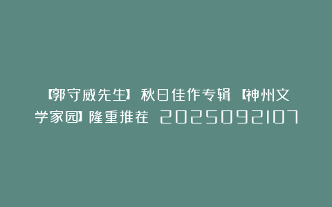 【郭守威先生】《秋日佳作专辑》【神州文学家园】隆重推荐 2025092107
