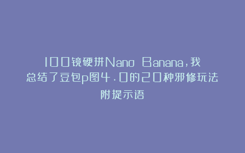 100镜硬拼Nano Banana，我总结了豆包p图4.0的20种邪修玩法（附提示语）