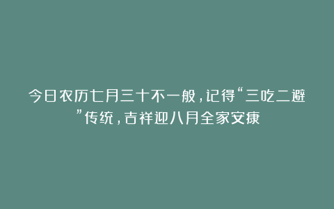 今日农历七月三十不一般，记得“三吃二避”传统，吉祥迎八月全家安康